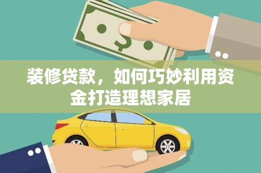 龙山装修贷款，如何巧妙利用资金打造理想家居