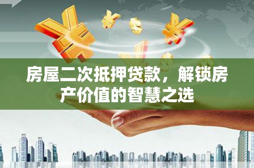 龙山房屋二次抵押贷款，解锁房产价值的智慧之选