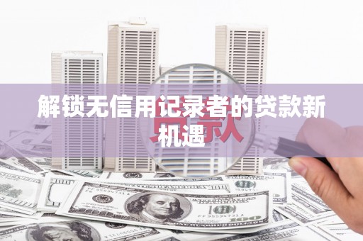 龙山解锁无信用记录者的贷款新机遇