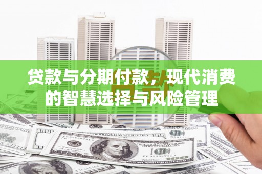 龙山贷款与分期付款，现代消费的智慧选择与风险管理
