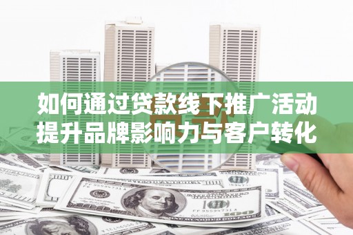 龙山如何通过贷款线下推广活动提升品牌影响力与客户转化率