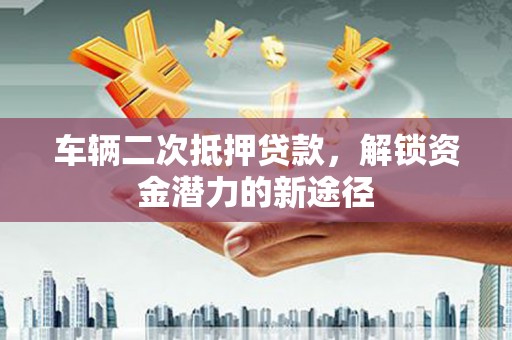龙山车辆二次抵押贷款，解锁资金潜力的新途径