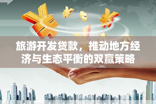 龙山旅游开发贷款，推动地方经济与生态平衡的双赢策略