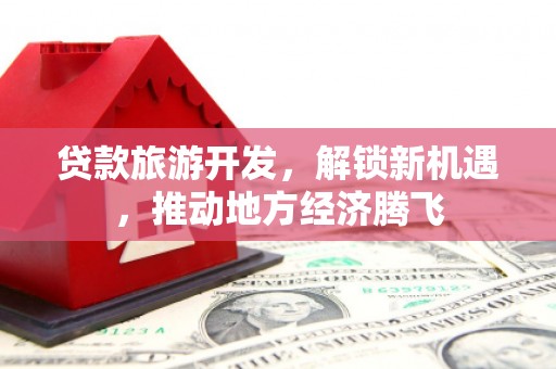 龙山贷款旅游开发，解锁新机遇，推动地方经济腾飞