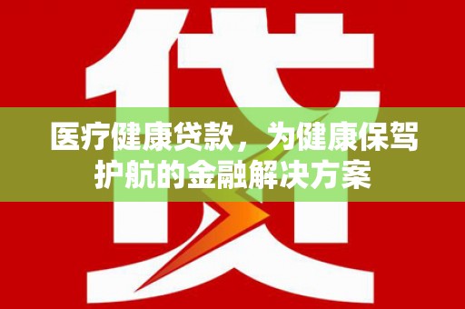 龙山医疗健康贷款，为健康保驾护航的金融解决方案