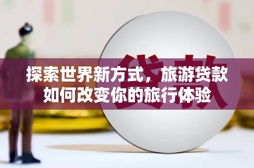 龙山探索世界新方式，旅游贷款如何改变你的旅行体验