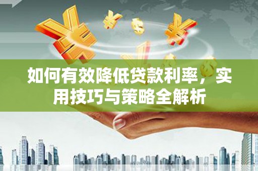 龙山如何有效降低贷款利率，实用技巧与策略全解析