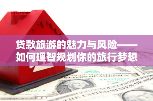 龙山贷款旅游的魅力与风险——如何理智规划你的旅行梦想