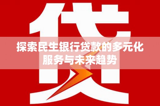 龙山探索民生银行贷款的多元化服务与未来趋势