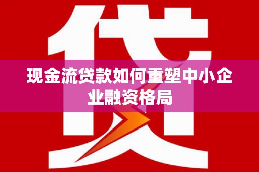 龙山现金流贷款如何重塑中小企业融资格局