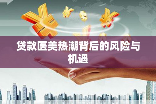 龙山贷款医美热潮背后的风险与机遇