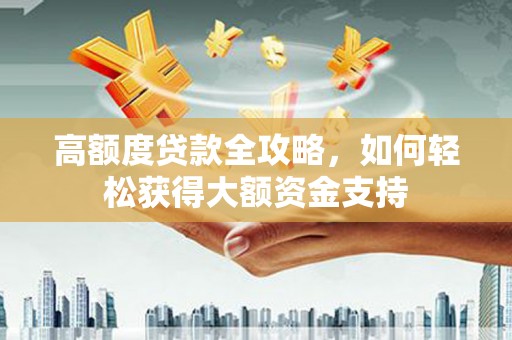 龙山高额度贷款全攻略，如何轻松获得大额资金支持