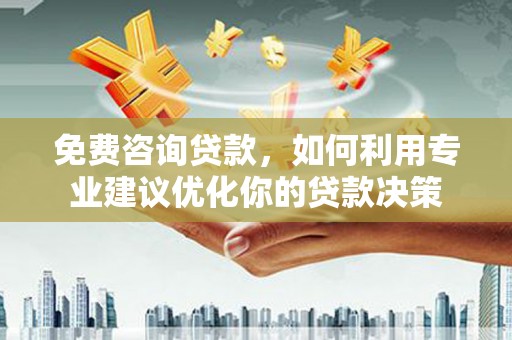 龙山免费咨询贷款，如何利用专业建议优化你的贷款决策