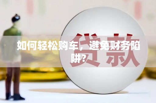 龙山如何轻松购车，避免财务陷阱？