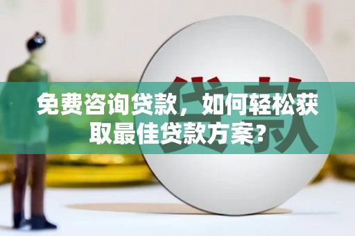 龙山免费咨询贷款，如何轻松获取最佳贷款方案？